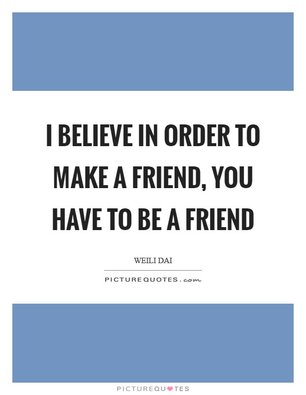 I believe in order to make a friend, you have to be a friend Picture Quote #1