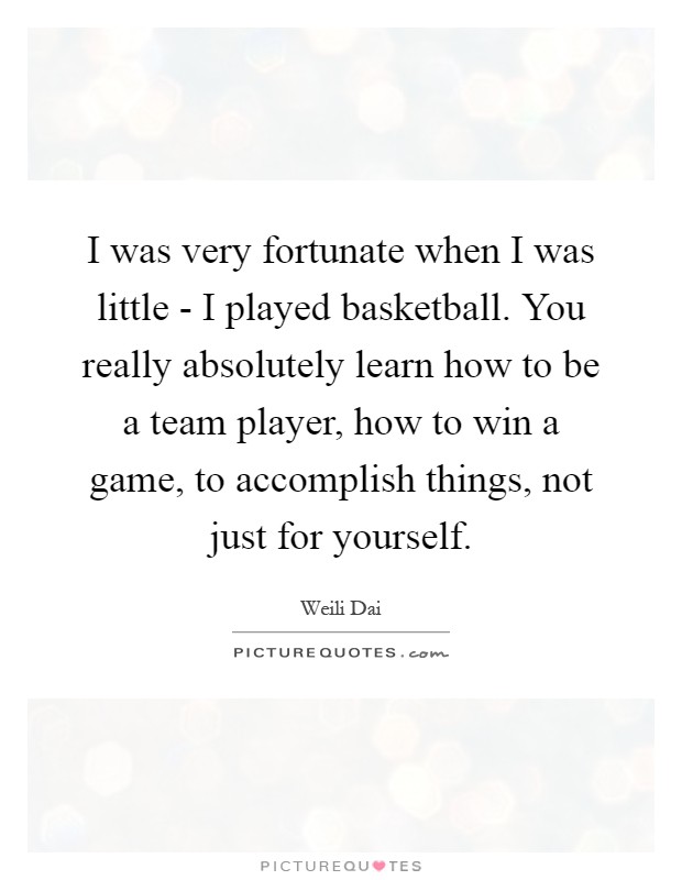 I was very fortunate when I was little - I played basketball. You really absolutely learn how to be a team player, how to win a game, to accomplish things, not just for yourself Picture Quote #1