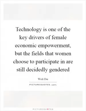 Technology is one of the key drivers of female economic empowerment, but the fields that women choose to participate in are still decidedly gendered Picture Quote #1