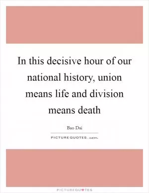 In this decisive hour of our national history, union means life and division means death Picture Quote #1