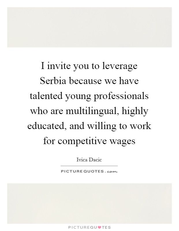 I invite you to leverage Serbia because we have talented young professionals who are multilingual, highly educated, and willing to work for competitive wages Picture Quote #1