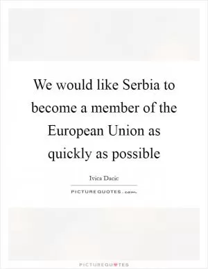 We would like Serbia to become a member of the European Union as quickly as possible Picture Quote #1