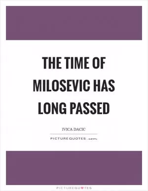 The time of Milosevic has long passed Picture Quote #1