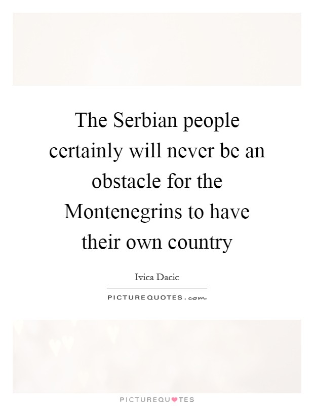 The Serbian people certainly will never be an obstacle for the Montenegrins to have their own country Picture Quote #1