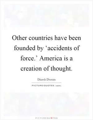 Other countries have been founded by ‘accidents of force.’ America is a creation of thought Picture Quote #1