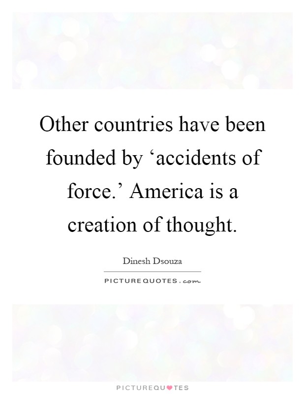 Other countries have been founded by ‘accidents of force.' America is a creation of thought Picture Quote #1