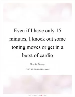 Even if I have only 15 minutes, I knock out some toning moves or get in a burst of cardio Picture Quote #1