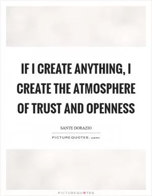 If I create anything, I create the atmosphere of trust and openness Picture Quote #1