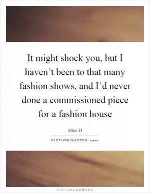 It might shock you, but I haven’t been to that many fashion shows, and I’d never done a commissioned piece for a fashion house Picture Quote #1