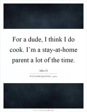 For a dude, I think I do cook. I’m a stay-at-home parent a lot of the time Picture Quote #1