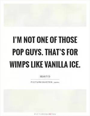I’m not one of those pop guys. That’s for wimps like Vanilla Ice Picture Quote #1