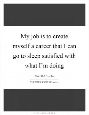 My job is to create myself a career that I can go to sleep satisfied with what I’m doing Picture Quote #1