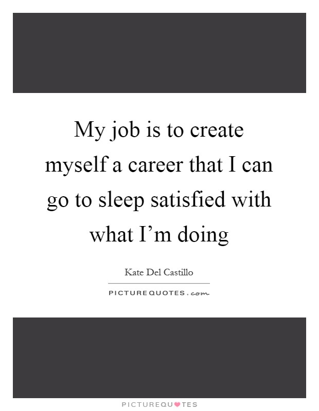 My job is to create myself a career that I can go to sleep satisfied with what I'm doing Picture Quote #1