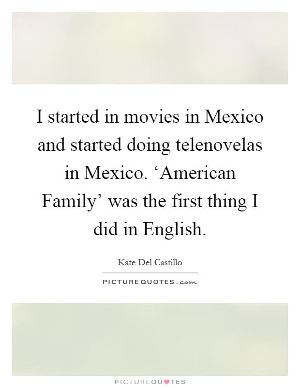 I started in movies in Mexico and started doing telenovelas in Mexico. ‘American Family' was the first thing I did in English Picture Quote #1