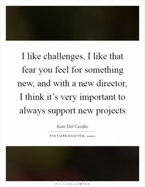 I like challenges, I like that fear you feel for something new, and with a new director, I think it’s very important to always support new projects Picture Quote #1