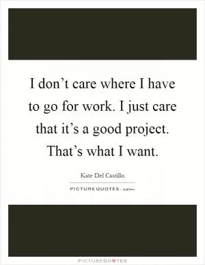 I don’t care where I have to go for work. I just care that it’s a good project. That’s what I want Picture Quote #1