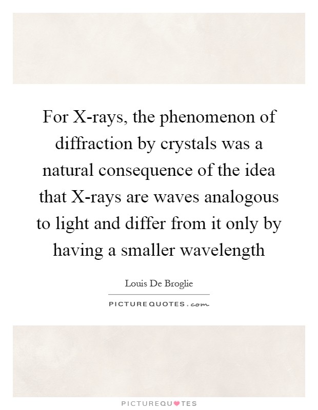 For X-rays, the phenomenon of diffraction by crystals was a natural consequence of the idea that X-rays are waves analogous to light and differ from it only by having a smaller wavelength Picture Quote #1