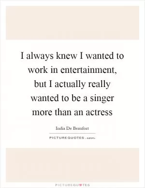 I always knew I wanted to work in entertainment, but I actually really wanted to be a singer more than an actress Picture Quote #1