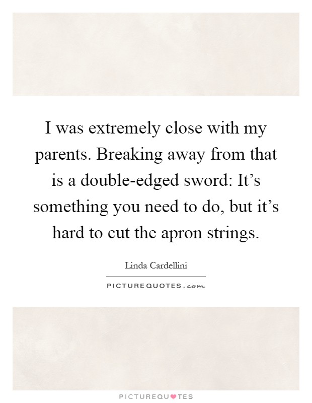 I was extremely close with my parents. Breaking away from that is a double-edged sword: It's something you need to do, but it's hard to cut the apron strings Picture Quote #1