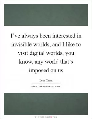 I’ve always been interested in invisible worlds, and I like to visit digital worlds, you know, any world that’s imposed on us Picture Quote #1
