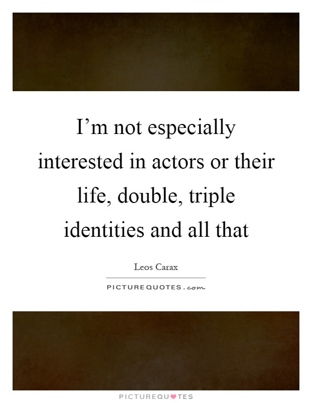 I'm not especially interested in actors or their life, double, triple identities and all that Picture Quote #1