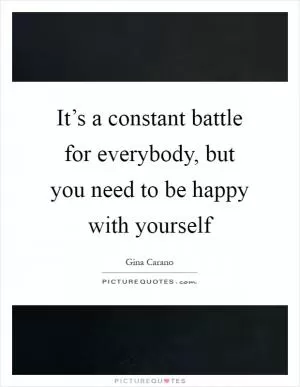 It’s a constant battle for everybody, but you need to be happy with yourself Picture Quote #1