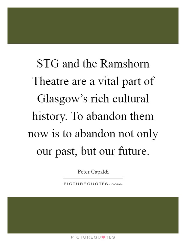 STG and the Ramshorn Theatre are a vital part of Glasgow's rich cultural history. To abandon them now is to abandon not only our past, but our future Picture Quote #1