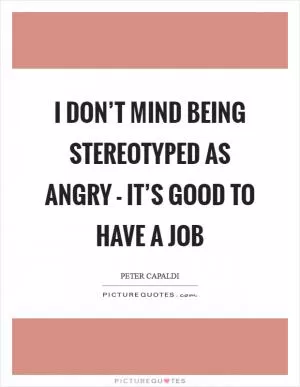 I don’t mind being stereotyped as angry - it’s good to have a job Picture Quote #1