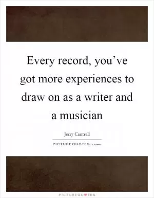 Every record, you’ve got more experiences to draw on as a writer and a musician Picture Quote #1
