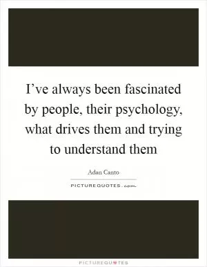 I’ve always been fascinated by people, their psychology, what drives them and trying to understand them Picture Quote #1
