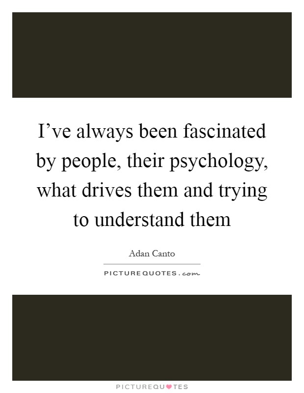 I've always been fascinated by people, their psychology, what drives them and trying to understand them Picture Quote #1