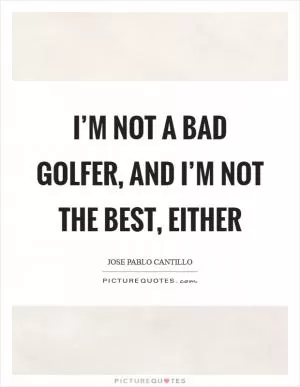 I’m not a bad golfer, and I’m not the best, either Picture Quote #1