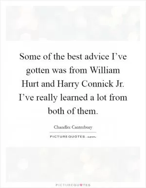 Some of the best advice I’ve gotten was from William Hurt and Harry Connick Jr. I’ve really learned a lot from both of them Picture Quote #1