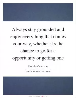 Always stay grounded and enjoy everything that comes your way, whether it’s the chance to go for a opportunity or getting one Picture Quote #1