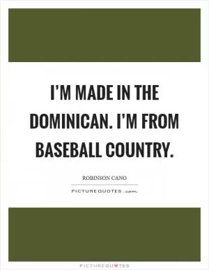 I’m made in the Dominican. I’m from baseball country Picture Quote #1