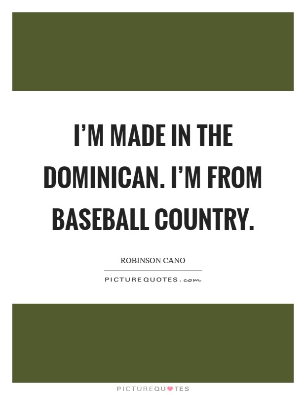 I'm made in the Dominican. I'm from baseball country Picture Quote #1