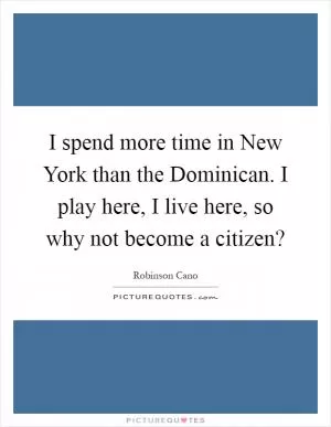 I spend more time in New York than the Dominican. I play here, I live here, so why not become a citizen? Picture Quote #1