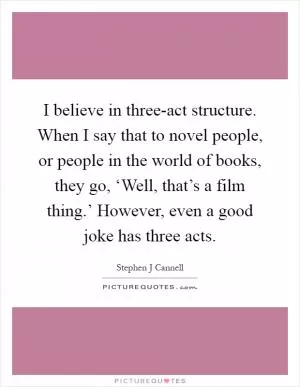I believe in three-act structure. When I say that to novel people, or people in the world of books, they go, ‘Well, that’s a film thing.’ However, even a good joke has three acts Picture Quote #1