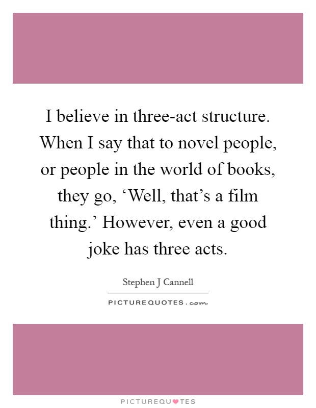 I believe in three-act structure. When I say that to novel people, or people in the world of books, they go, ‘Well, that's a film thing.' However, even a good joke has three acts Picture Quote #1