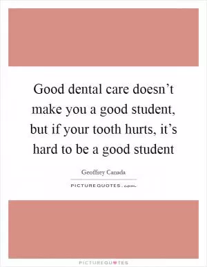 Good dental care doesn’t make you a good student, but if your tooth hurts, it’s hard to be a good student Picture Quote #1