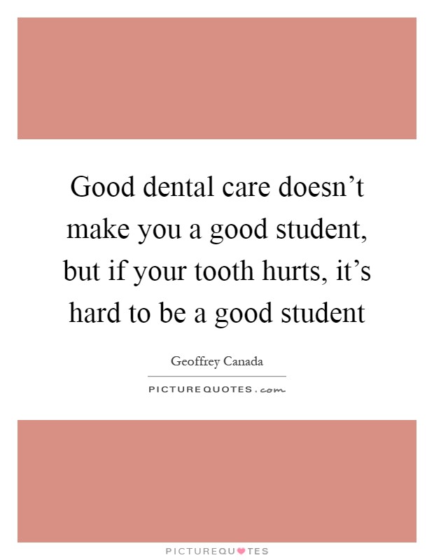 Good dental care doesn't make you a good student, but if your tooth hurts, it's hard to be a good student Picture Quote #1
