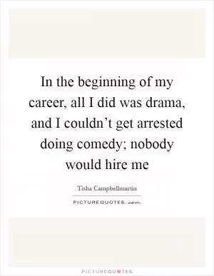 In the beginning of my career, all I did was drama, and I couldn’t get arrested doing comedy; nobody would hire me Picture Quote #1