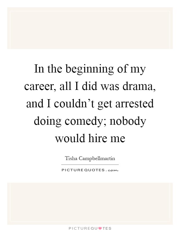 In the beginning of my career, all I did was drama, and I couldn't get arrested doing comedy; nobody would hire me Picture Quote #1