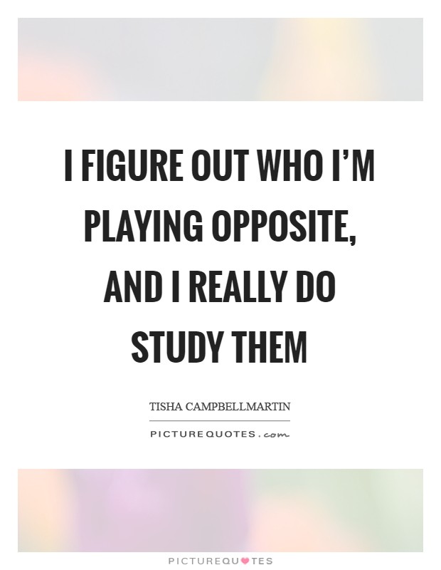 I figure out who I'm playing opposite, and I really do study them Picture Quote #1