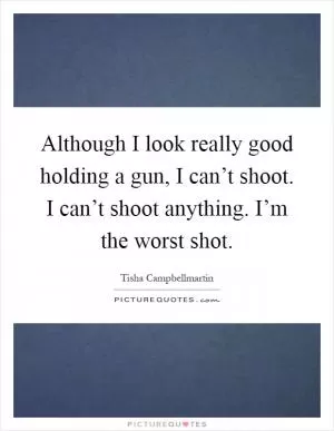Although I look really good holding a gun, I can’t shoot. I can’t shoot anything. I’m the worst shot Picture Quote #1