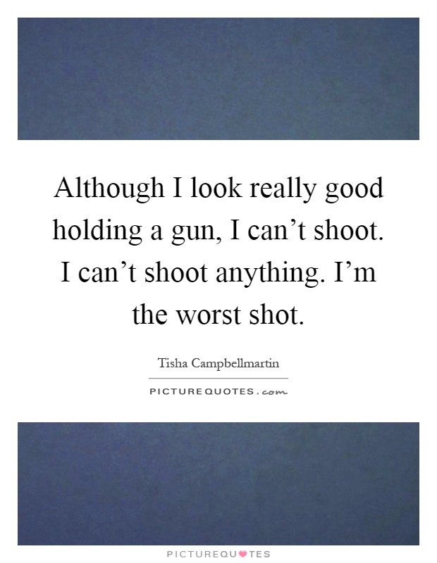 Although I look really good holding a gun, I can't shoot. I can't shoot anything. I'm the worst shot Picture Quote #1