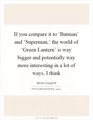 If you compare it to ‘Batman’ and ‘Superman,’ the world of ‘Green Lantern’ is way bigger and potentially way more interesting in a lot of ways, I think Picture Quote #1