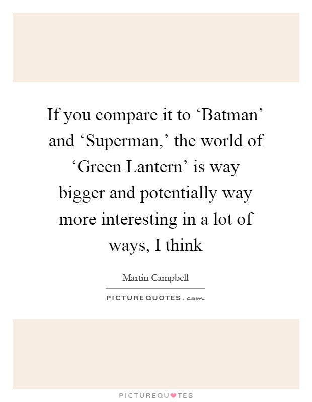 If you compare it to ‘Batman’ and ‘Superman,’ the world of ‘Green Lantern’ is way bigger and potentially way more interesting in a lot of ways, I think Picture Quote #1