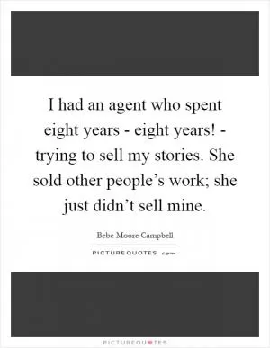 I had an agent who spent eight years - eight years! - trying to sell my stories. She sold other people’s work; she just didn’t sell mine Picture Quote #1