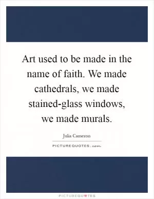 Art used to be made in the name of faith. We made cathedrals, we made stained-glass windows, we made murals Picture Quote #1